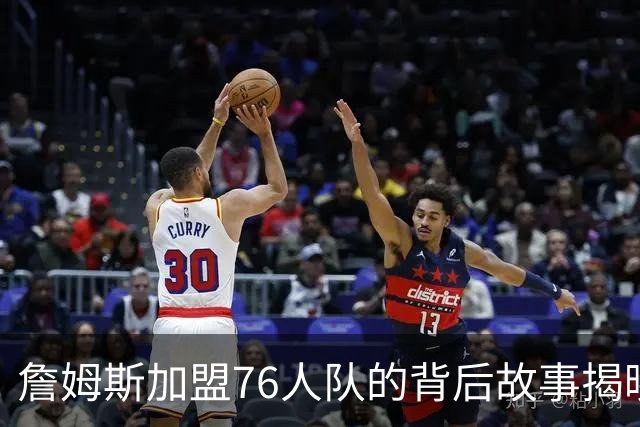 詹姆斯加盟76人队的背后故事揭晓