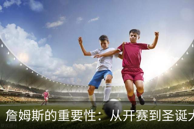 詹姆斯的重要性：从开赛到圣诞大战的赛程安排