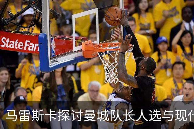马雷斯卡探讨曼城队长人选与现代足球趋势